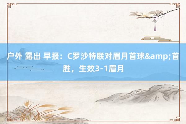 户外 露出 早报：C罗沙特联对眉月首球&首胜，生效3-1眉月