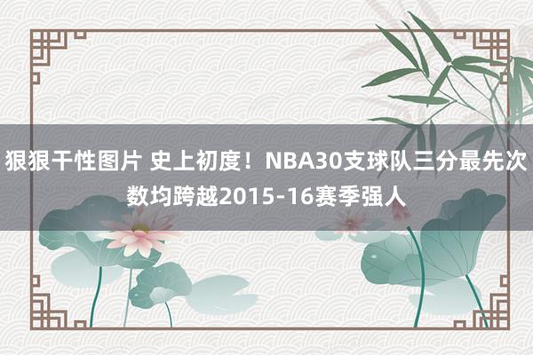 狠狠干性图片 史上初度！NBA30支球队三分最先次数均跨越2015-16赛季强人