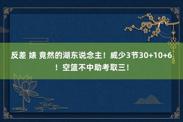 反差 婊 竟然的湖东说念主！威少3节30+10+6！空篮不中助考取三！