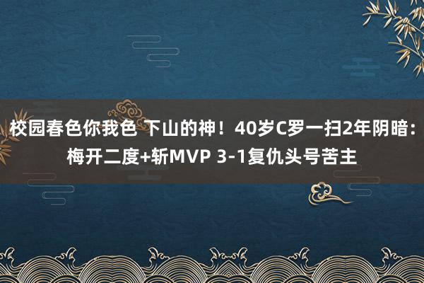 校园春色你我色 下山的神！40岁C罗一扫2年阴暗：梅开二度+斩MVP 3-1复仇头号苦主