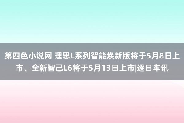 第四色小说网 理思L系列智能焕新版将于5月8日上市、全新智己L6将于5月13日上市|逐日车讯