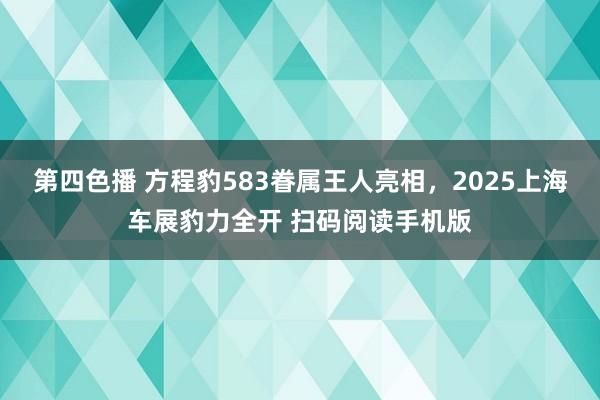 第四色播 方程豹583眷属王人亮相，2025上海车展豹力全开 扫码阅读手机版