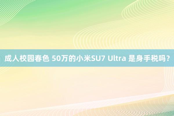 成人校园春色 50万的小米SU7 Ultra 是身手税吗？