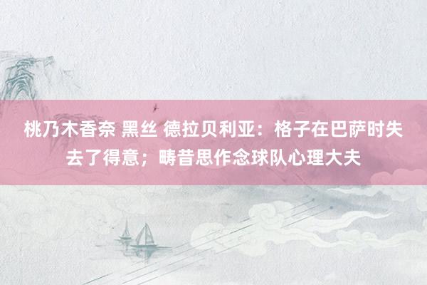 桃乃木香奈 黑丝 德拉贝利亚：格子在巴萨时失去了得意；畴昔思作念球队心理大夫