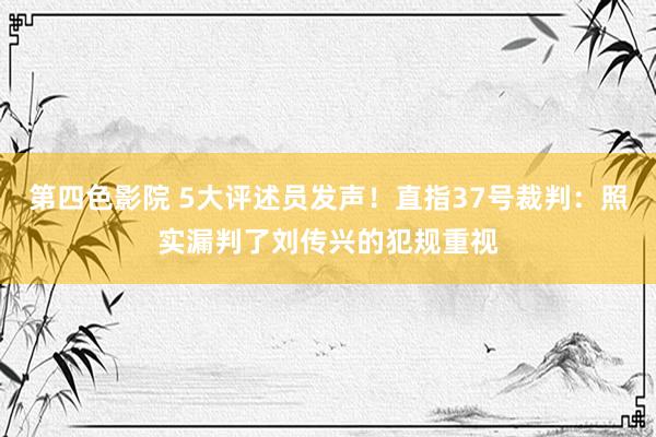 第四色影院 5大评述员发声！直指37号裁判：照实漏判了刘传兴的犯规重视