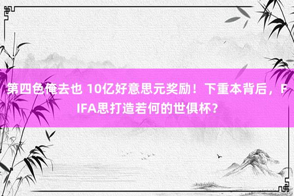 第四色俺去也 10亿好意思元奖励！下重本背后，FIFA思打造若何的世俱杯？