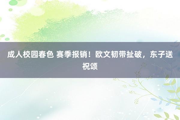 成人校园春色 赛季报销！欧文韧带扯破，东子送祝颂