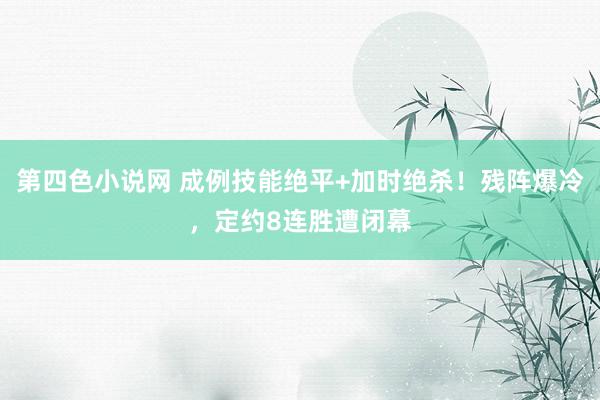 第四色小说网 成例技能绝平+加时绝杀！残阵爆冷，定约8连胜遭闭幕