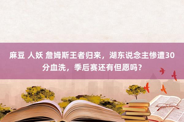 麻豆 人妖 詹姆斯王者归来，湖东说念主惨遭30分血洗，季后赛还有但愿吗？