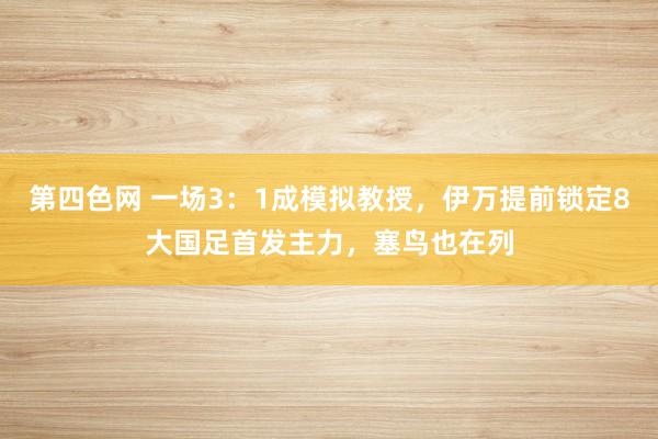 第四色网 一场3：1成模拟教授，伊万提前锁定8大国足首发主力，塞鸟也在列
