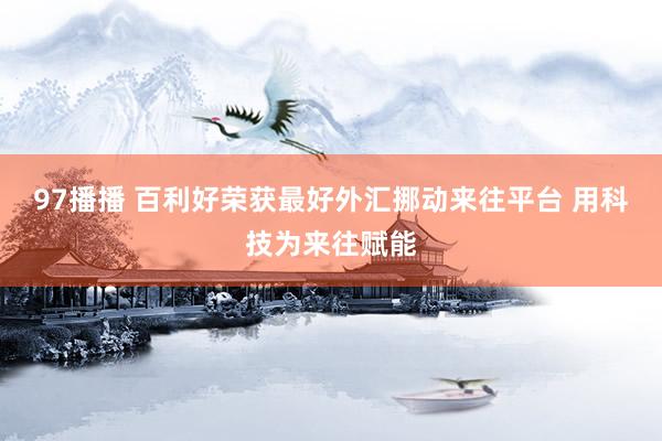97播播 百利好荣获最好外汇挪动来往平台 用科技为来往赋能