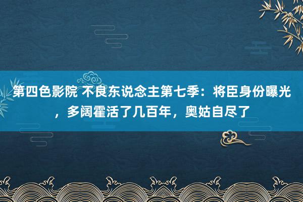 第四色影院 不良东说念主第七季：将臣身份曝光，多阔霍活了几百年，奥姑自尽了