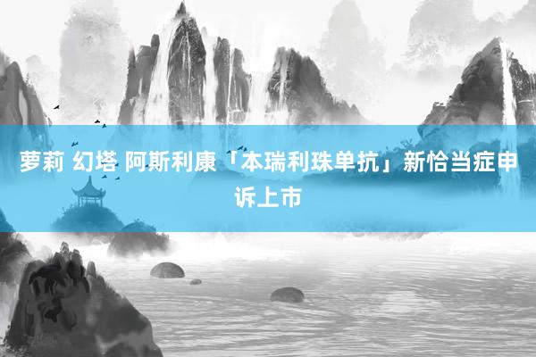 萝莉 幻塔 阿斯利康「本瑞利珠单抗」新恰当症申诉上市