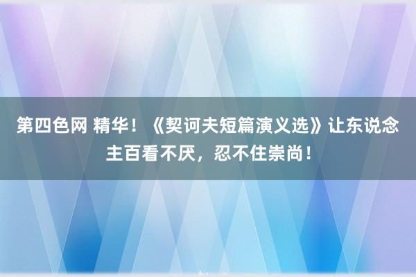 第四色网 精华！《契诃夫短篇演义选》让东说念主百看不厌，忍不住崇尚！
