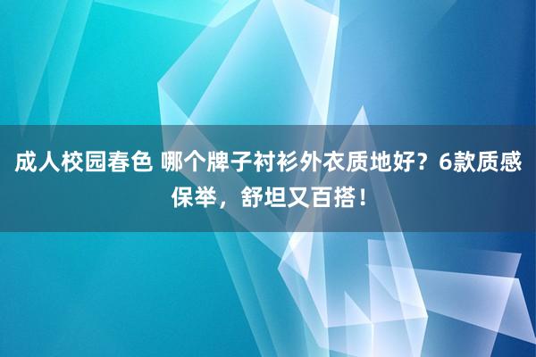 成人校园春色 哪个牌子衬衫外衣质地好？6款质感保举，舒坦又百搭！