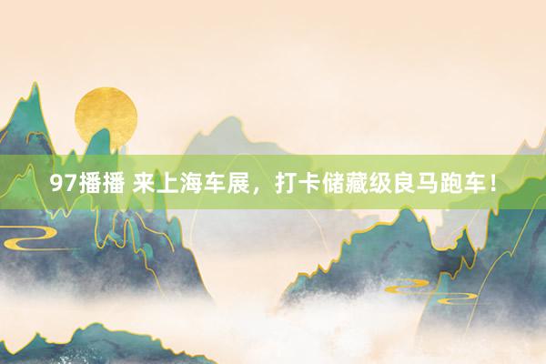 97播播 来上海车展，打卡储藏级良马跑车！