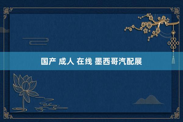 国产 成人 在线 墨西哥汽配展