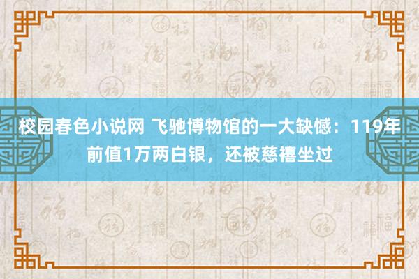 校园春色小说网 飞驰博物馆的一大缺憾：119年前值1万两白银，还被慈禧坐过