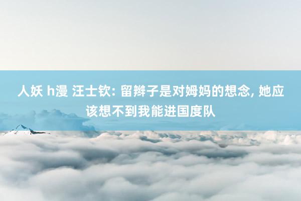 人妖 h漫 汪士钦: 留辫子是对姆妈的想念， 她应该想不到我能进国度队