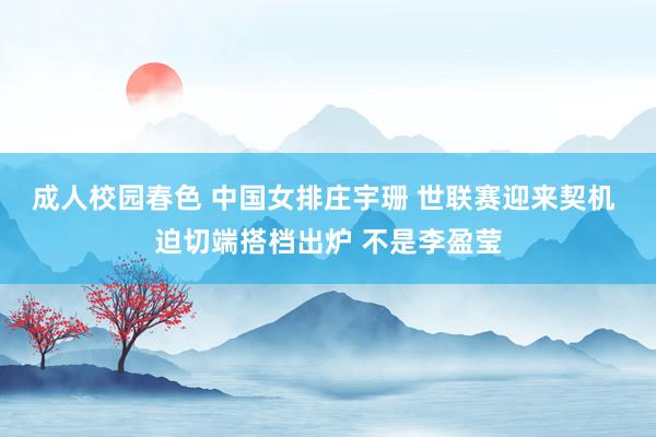 成人校园春色 中国女排庄宇珊 世联赛迎来契机 迫切端搭档出炉 不是李盈莹