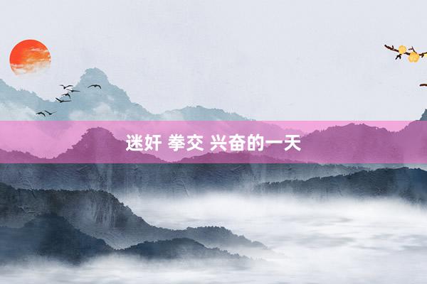 迷奸 拳交 兴奋的一天