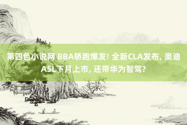 第四色小说网 BBA轿跑爆发! 全新CLA发布， 奥迪A5L下月上市， 还带华为智驾?