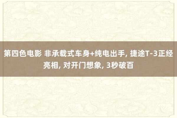 第四色电影 非承载式车身+纯电出手， 捷途T-3正经亮相， 对开门想象， 3秒破百