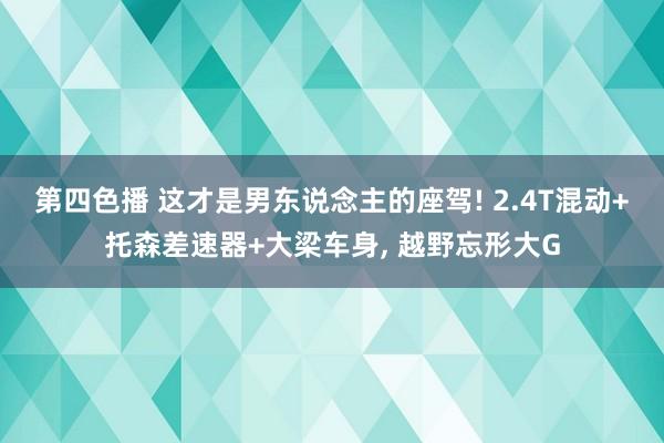 第四色播 这才是男东说念主的座驾! 2.4T混动+托森差速器+大梁车身， 越野忘形大G