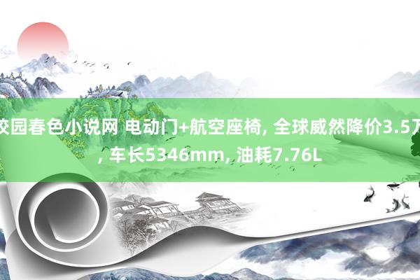 校园春色小说网 电动门+航空座椅， 全球威然降价3.5万， 车长5346mm， 油耗7.76L