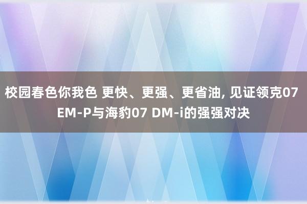校园春色你我色 更快、更强、更省油， 见证领克07 EM-P与海豹07 DM-i的强强对决