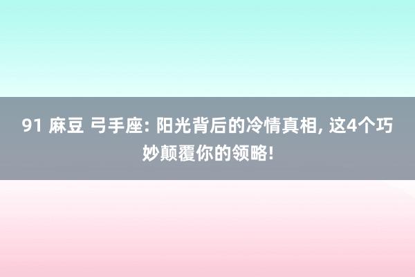 91 麻豆 弓手座: 阳光背后的冷情真相， 这4个巧妙颠覆你的领略!