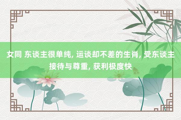 女同 东谈主很单纯， 运谈却不差的生肖， 受东谈主接待与尊重， 获利极度快
