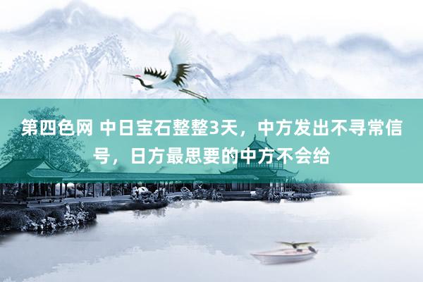 第四色网 中日宝石整整3天，中方发出不寻常信号，日方最思要的中方不会给