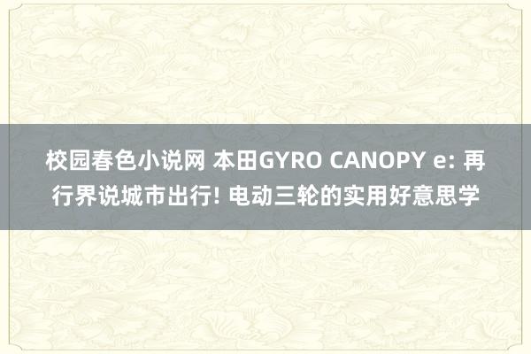 校园春色小说网 本田GYRO CANOPY e: 再行界说城市出行! 电动三轮的实用好意思学