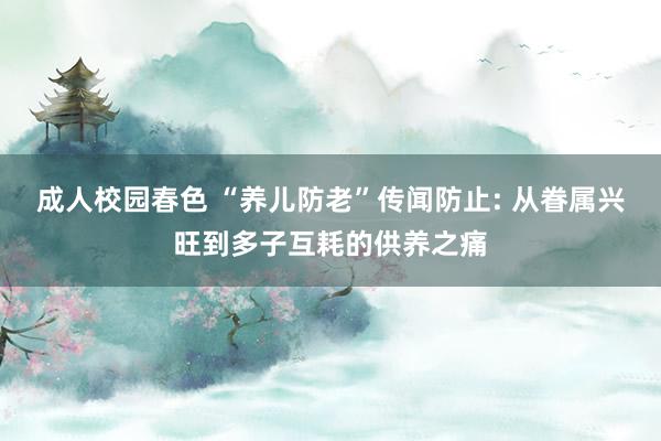 成人校园春色 “养儿防老”传闻防止: 从眷属兴旺到多子互耗的供养之痛