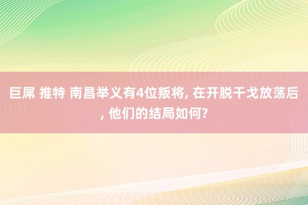 巨屌 推特 南昌举义有4位叛将， 在开脱干戈放荡后， 他们的结局如何?