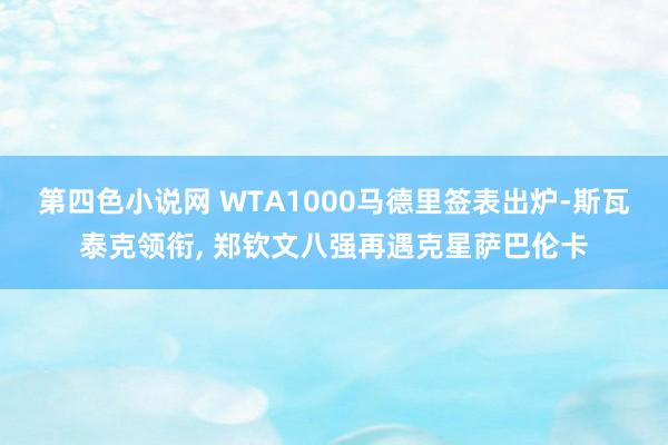 第四色小说网 WTA1000马德里签表出炉-斯瓦泰克领衔， 郑钦文八强再遇克星萨巴伦卡