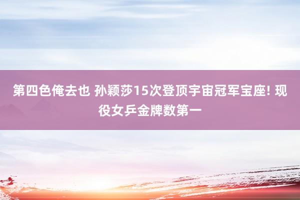 第四色俺去也 孙颖莎15次登顶宇宙冠军宝座! 现役女乒金牌数第一