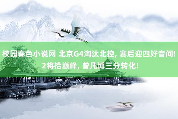 校园春色小说网 北京G4淘汰北控， 赛后迎四好音问! 2将拾巅峰， 曾凡博三分转化!