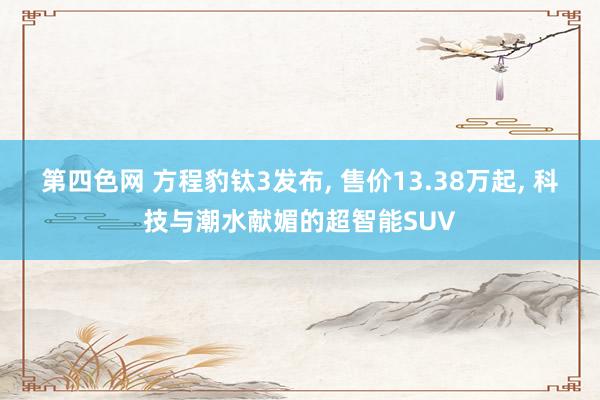 第四色网 方程豹钛3发布， 售价13.38万起， 科技与潮水献媚的超智能SUV