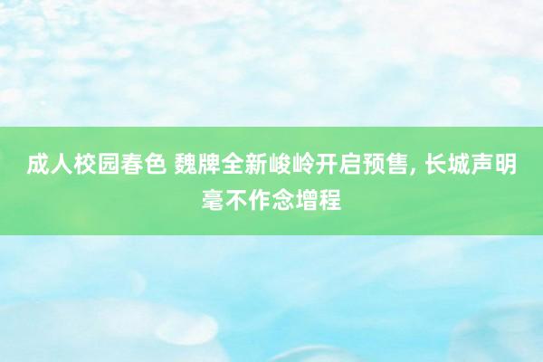 成人校园春色 魏牌全新峻岭开启预售， 长城声明毫不作念增程