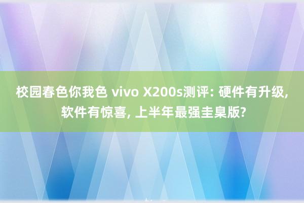 校园春色你我色 vivo X200s测评: 硬件有升级， 软件有惊喜， 上半年最强圭臬版?
