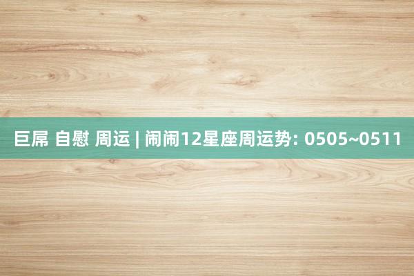 巨屌 自慰 周运 | 闹闹12星座周运势: 0505~0511