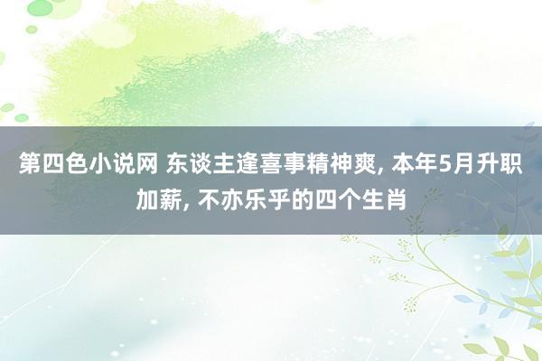 第四色小说网 东谈主逢喜事精神爽， 本年5月升职加薪， 不亦乐乎的四个生肖