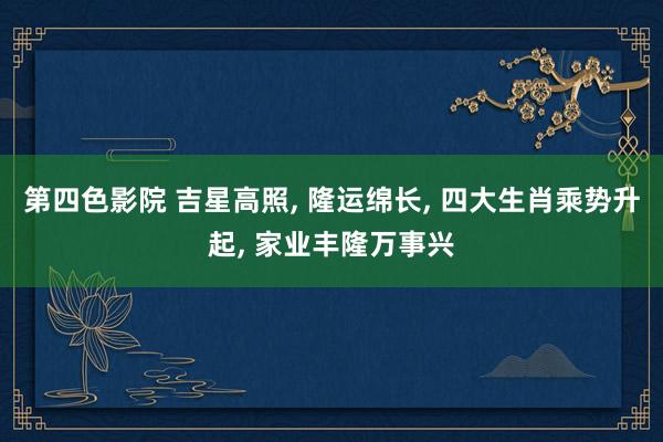 第四色影院 吉星高照， 隆运绵长， 四大生肖乘势升起， 家业丰隆万事兴