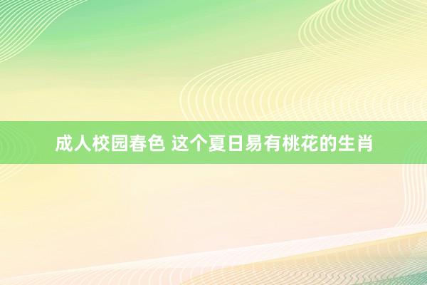 成人校园春色 这个夏日易有桃花的生肖