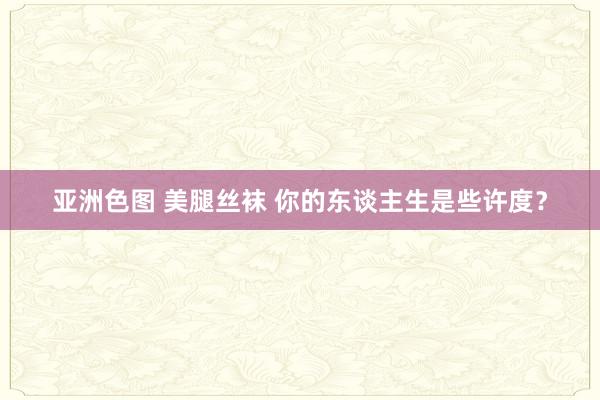 亚洲色图 美腿丝袜 你的东谈主生是些许度？