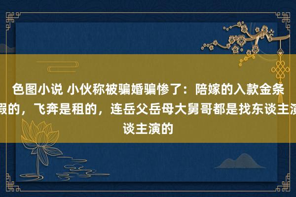 色图小说 小伙称被骗婚骗惨了：陪嫁的入款金条是假的，飞奔是租的，连岳父岳母大舅哥都是找东谈主演的