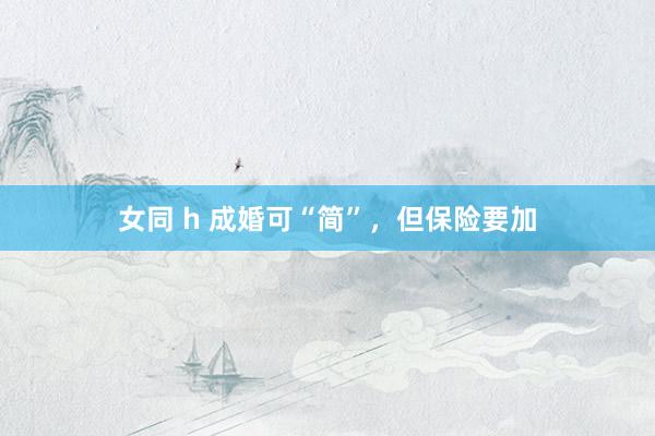 女同 h 成婚可“简”，但保险要加