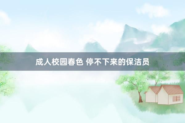 成人校园春色 停不下来的保洁员